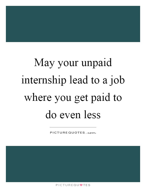May your unpaid internship lead to a job where you get paid to do even less Picture Quote #1