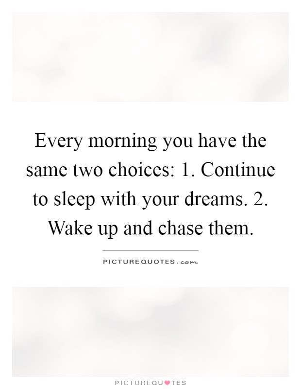 Every morning you have the same two choices: 1. Continue to sleep with your dreams. 2. Wake up and chase them Picture Quote #1