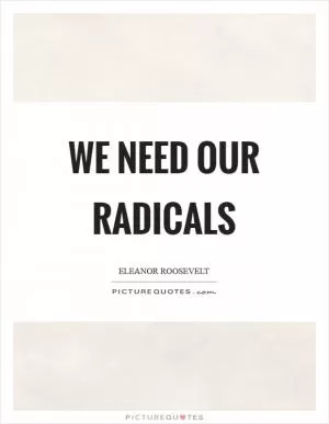 We need our radicals Picture Quote #1