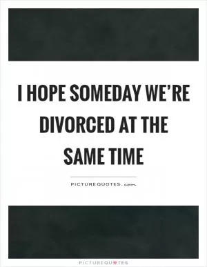 I hope someday we’re divorced at the same time Picture Quote #1