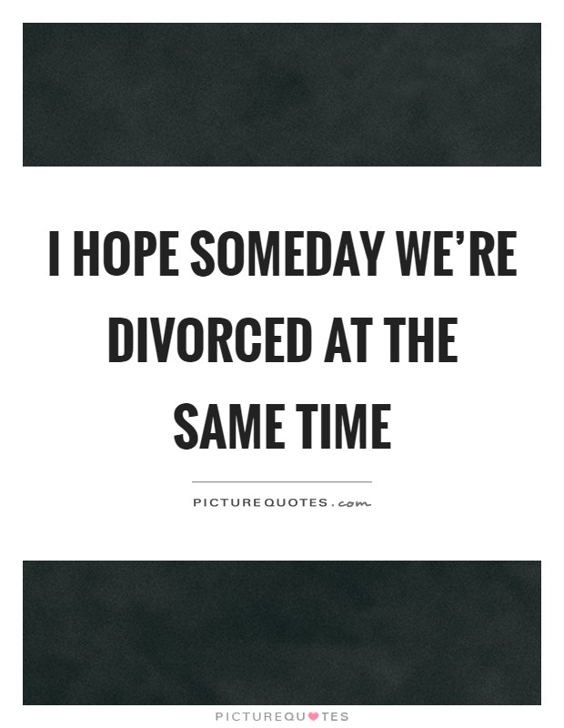 I hope someday we're divorced at the same time Picture Quote #1