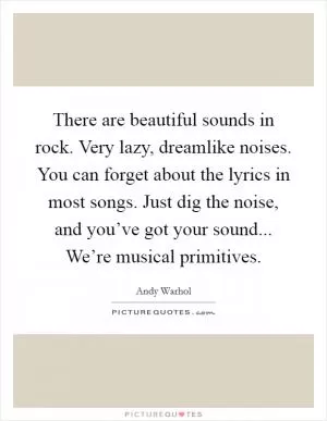 There are beautiful sounds in rock. Very lazy, dreamlike noises. You can forget about the lyrics in most songs. Just dig the noise, and you’ve got your sound... We’re musical primitives Picture Quote #1