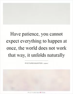 Have patience, you cannot expect everything to happen at once, the world does not work that way, it unfolds naturally Picture Quote #1