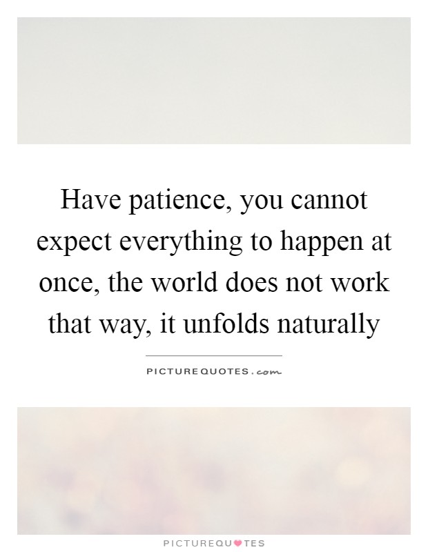 Have patience, you cannot expect everything to happen at once, the world does not work that way, it unfolds naturally Picture Quote #1