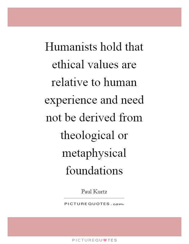 Humanists hold that ethical values are relative to human experience and need not be derived from theological or metaphysical foundations Picture Quote #1