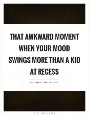 That awkward moment when your mood swings more than a kid at recess Picture Quote #1