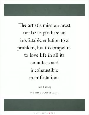 The artist’s mission must not be to produce an irrefutable solution to a problem, but to compel us to love life in all its countless and inexhaustible manifestations Picture Quote #1