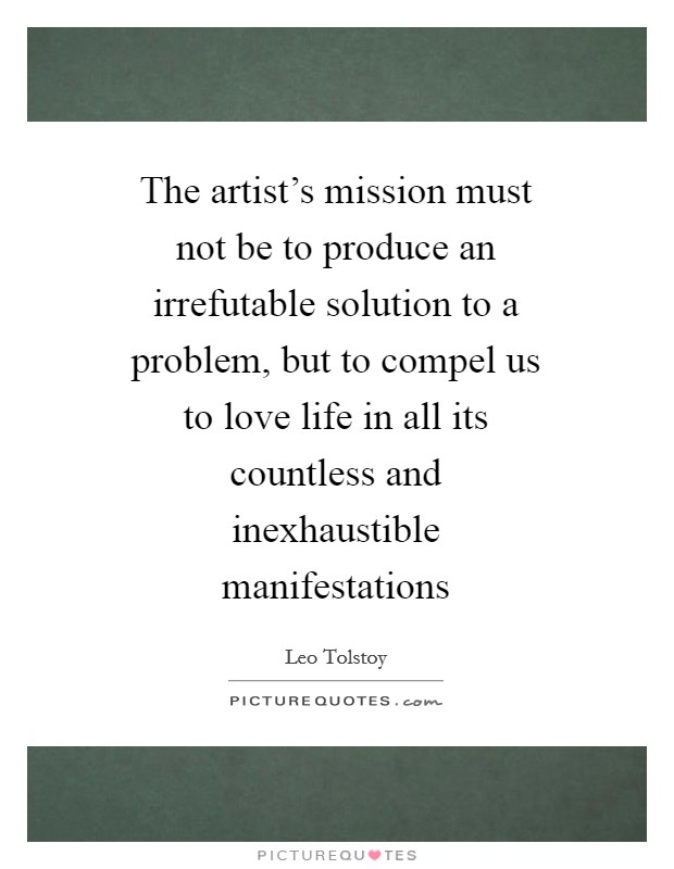 The artist's mission must not be to produce an irrefutable solution to a problem, but to compel us to love life in all its countless and inexhaustible manifestations Picture Quote #1