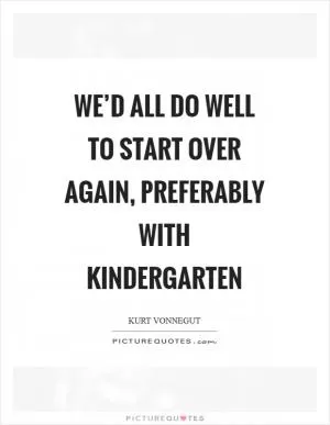 We’d all do well to start over again, preferably with kindergarten Picture Quote #1