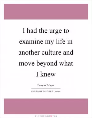 I had the urge to examine my life in another culture and move beyond what I knew Picture Quote #1