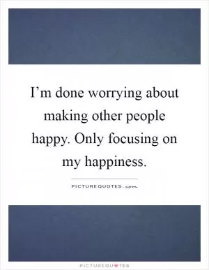 I’m done worrying about making other people happy. Only focusing on my happiness Picture Quote #1