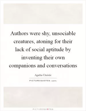 Authors were shy, unsociable creatures, atoning for their lack of social aptitude by inventing their own companions and conversations Picture Quote #1