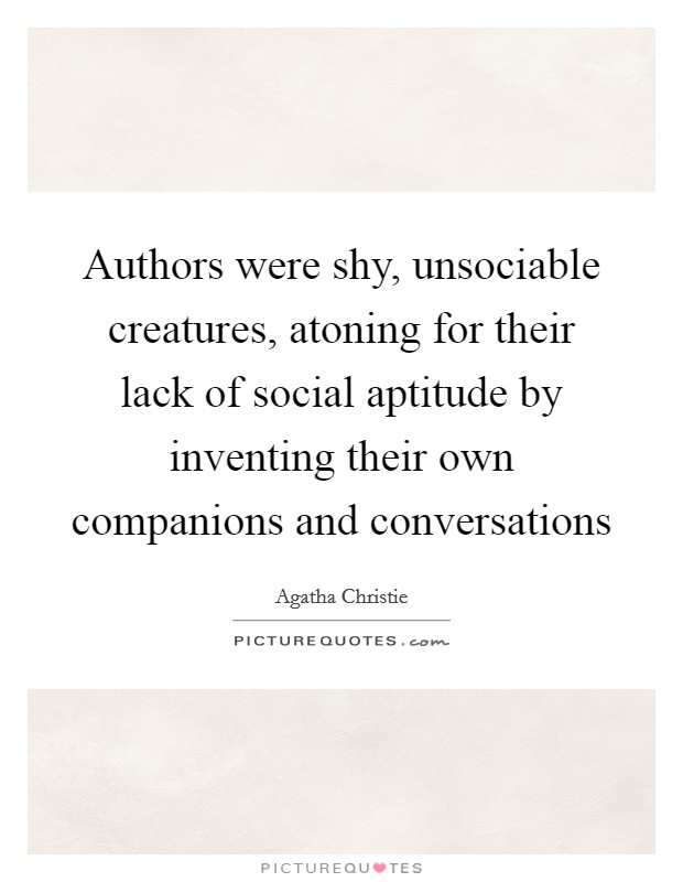 Authors were shy, unsociable creatures, atoning for their lack of social aptitude by inventing their own companions and conversations Picture Quote #1