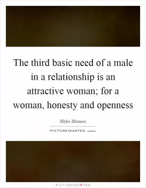 The third basic need of a male in a relationship is an attractive woman; for a woman, honesty and openness Picture Quote #1
