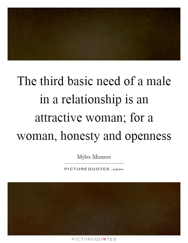 The third basic need of a male in a relationship is an attractive woman; for a woman, honesty and openness Picture Quote #1