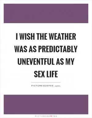 I wish the weather was as predictably uneventful as my sex life Picture Quote #1