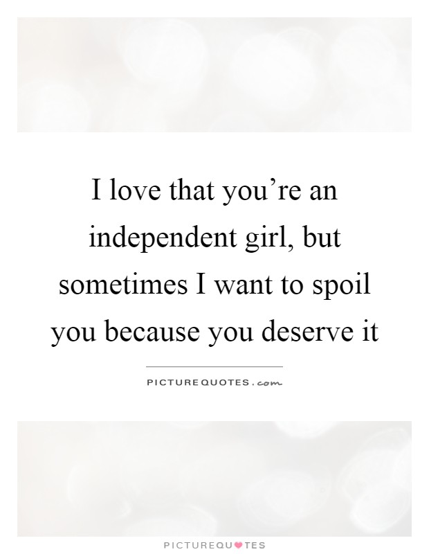 I love that you're an independent girl, but sometimes I want to spoil you because you deserve it Picture Quote #1