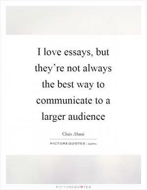 I love essays, but they’re not always the best way to communicate to a larger audience Picture Quote #1