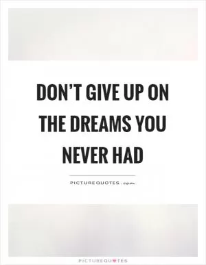 Don’t give up on the dreams you never had Picture Quote #1