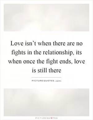 Love isn’t when there are no fights in the relationship, its when once the fight ends, love is still there Picture Quote #1