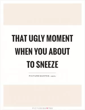 That ugly moment when you about to sneeze Picture Quote #1