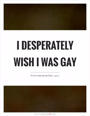 I desperately wish I was gay Picture Quote #1