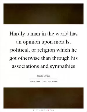 Hardly a man in the world has an opinion upon morals, political, or religion which he got otherwise than through his associations and sympathies Picture Quote #1