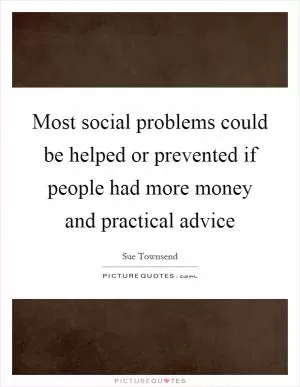 Most social problems could be helped or prevented if people had more money and practical advice Picture Quote #1