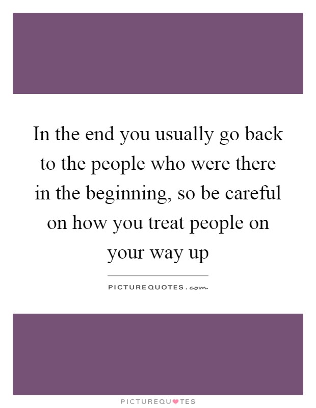 In the end you usually go back to the people who were there in the beginning, so be careful on how you treat people on your way up Picture Quote #1