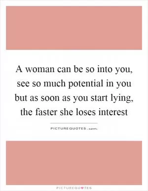 A woman can be so into you, see so much potential in you but as soon as you start lying, the faster she loses interest Picture Quote #1