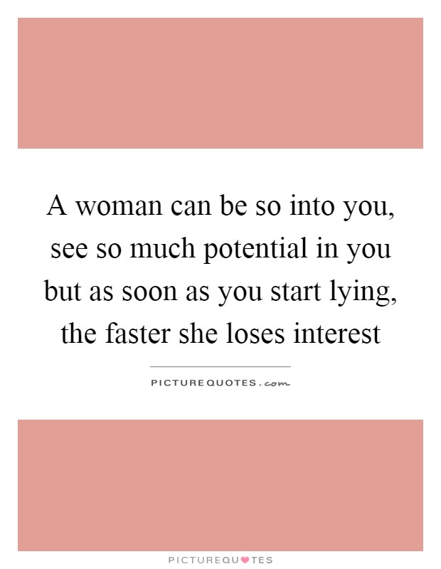 A woman can be so into you, see so much potential in you but as soon as you start lying, the faster she loses interest Picture Quote #1