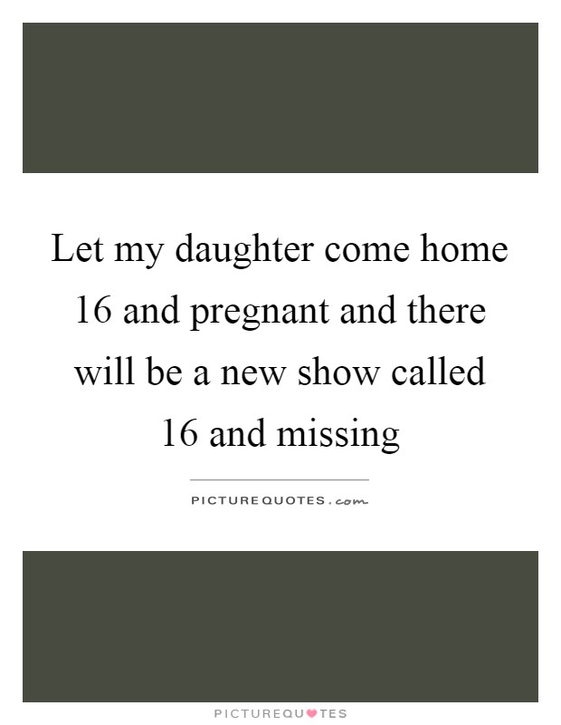 Let my daughter come home 16 and pregnant and there will be a new show called 16 and missing Picture Quote #1
