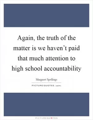 Again, the truth of the matter is we haven’t paid that much attention to high school accountability Picture Quote #1