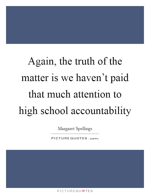Again, the truth of the matter is we haven't paid that much attention to high school accountability Picture Quote #1