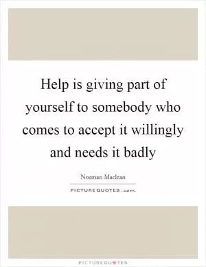 Help is giving part of yourself to somebody who comes to accept it willingly and needs it badly Picture Quote #1