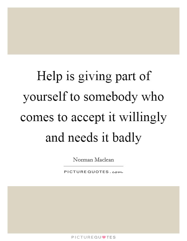 Help is giving part of yourself to somebody who comes to accept it willingly and needs it badly Picture Quote #1