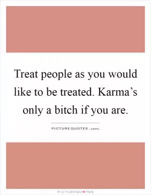 Treat people as you would like to be treated. Karma’s only a bitch if you are Picture Quote #1