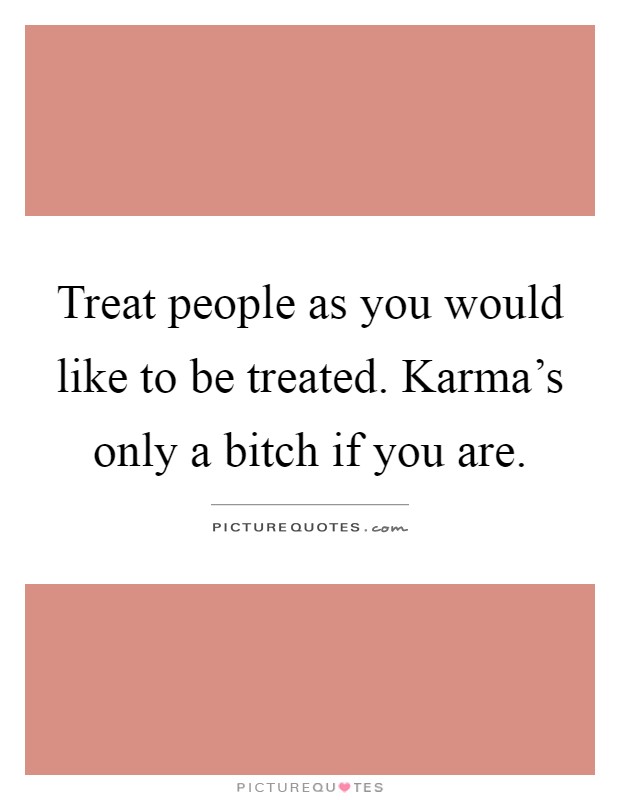 Treat people as you would like to be treated. Karma's only a bitch if you are Picture Quote #1