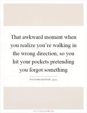That awkward moment when you realize you’re walking in the wrong direction, so you hit your pockets pretending you forgot something Picture Quote #1