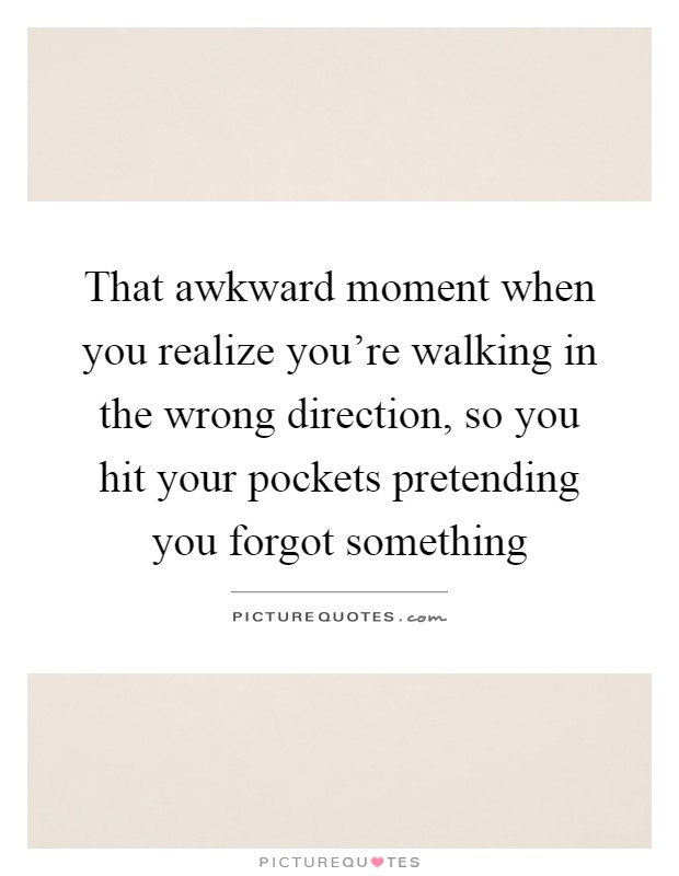 That awkward moment when you realize you're walking in the wrong direction, so you hit your pockets pretending you forgot something Picture Quote #1