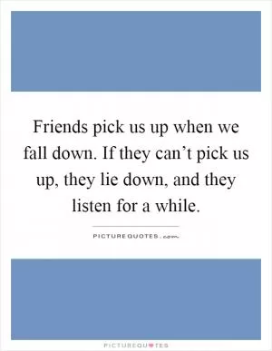 Friends pick us up when we fall down. If they can’t pick us up, they lie down, and they listen for a while Picture Quote #1