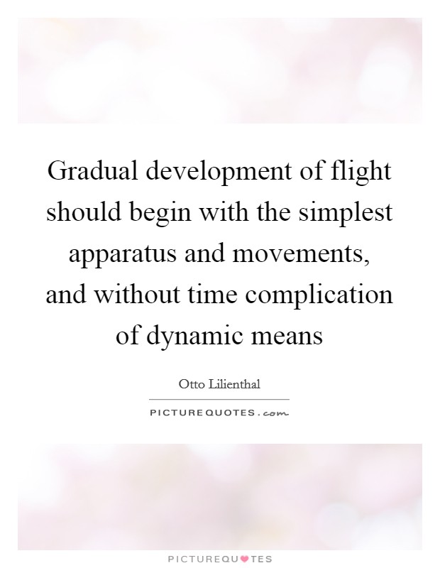 Gradual development of flight should begin with the simplest apparatus and movements, and without time complication of dynamic means Picture Quote #1