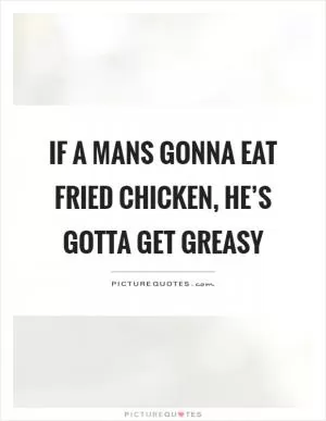 If a mans gonna eat fried chicken, he’s gotta get greasy Picture Quote #1
