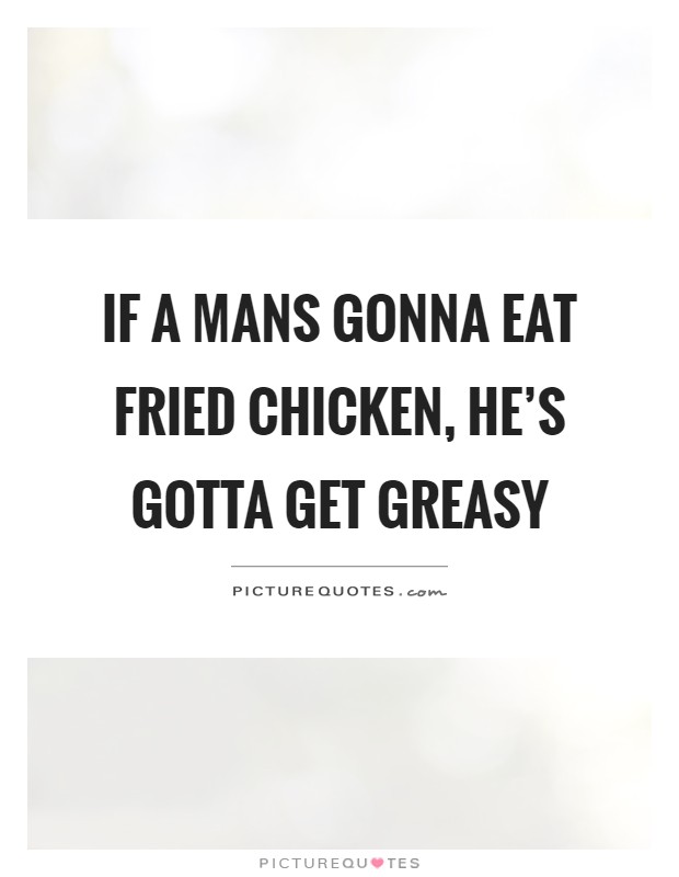 If a mans gonna eat fried chicken, he's gotta get greasy Picture Quote #1