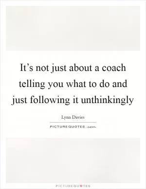 It’s not just about a coach telling you what to do and just following it unthinkingly Picture Quote #1