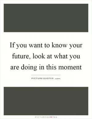 If you want to know your future, look at what you are doing in this moment Picture Quote #1