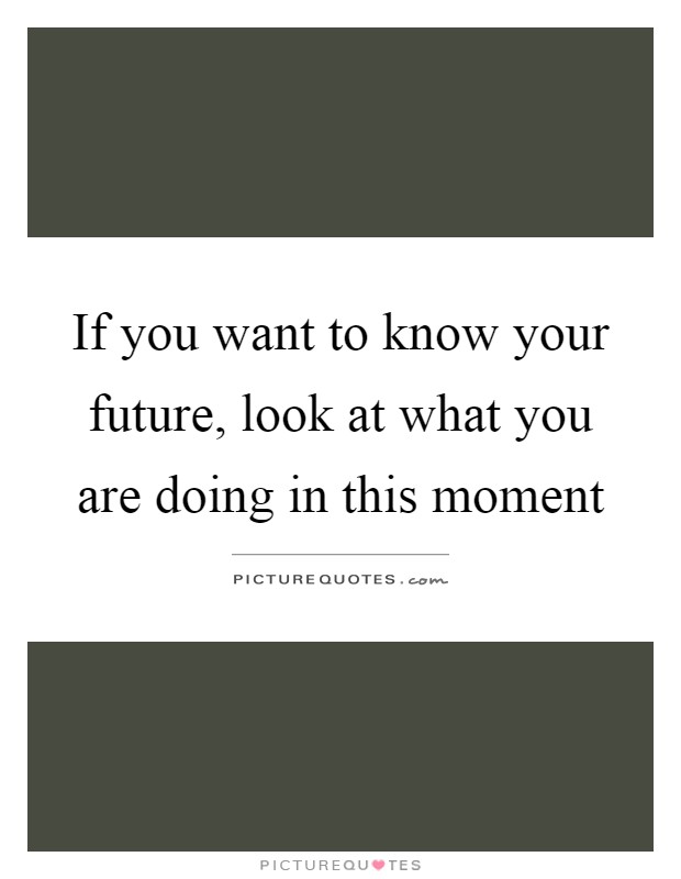 If you want to know your future, look at what you are doing in this moment Picture Quote #1