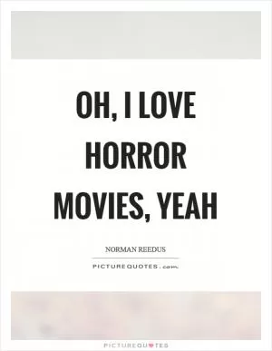 Oh, I love horror movies, yeah Picture Quote #1