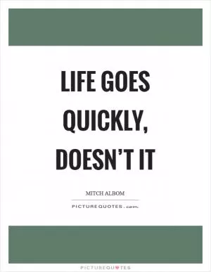 Life goes quickly, doesn’t it Picture Quote #1