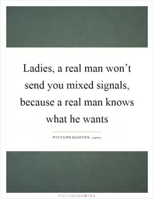 Ladies, a real man won’t send you mixed signals, because a real man knows what he wants Picture Quote #1
